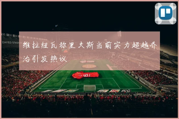 维拉纽瓦称里夫斯当前实力超越乔治引发热议