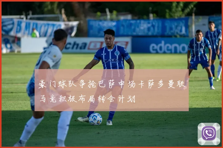 豪门球队争抢巴萨中场卡萨多曼联马竞积极布局转会计划