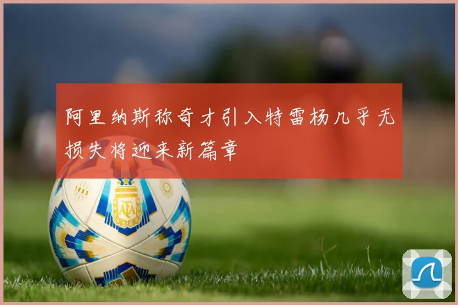 阿里纳斯称奇才引入特雷杨几乎无损失将迎来新篇章