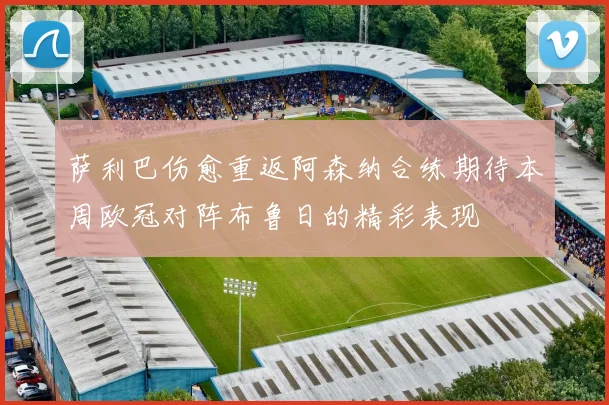 萨利巴伤愈重返阿森纳合练期待本周欧冠对阵布鲁日的精彩表现
