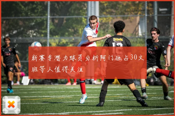 新赛季潜力球员分析阿门独占30文班等人值得关注