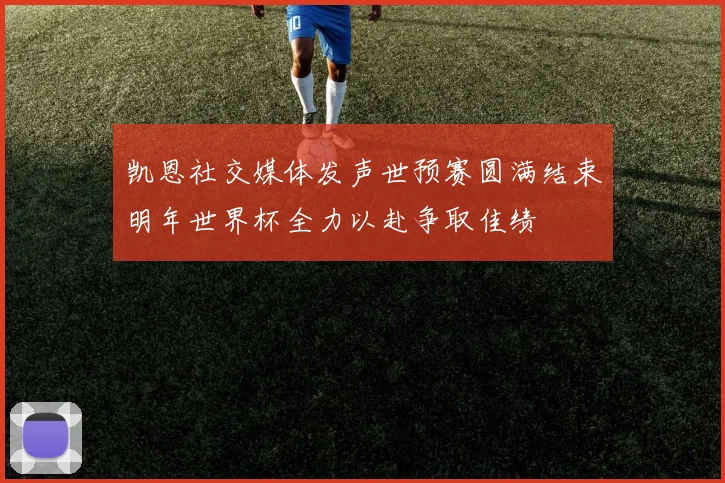 凯恩社交媒体发声世预赛圆满结束明年世界杯全力以赴争取佳绩