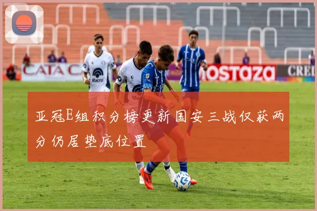 亚冠E组积分榜更新国安三战仅获两分仍居垫底位置