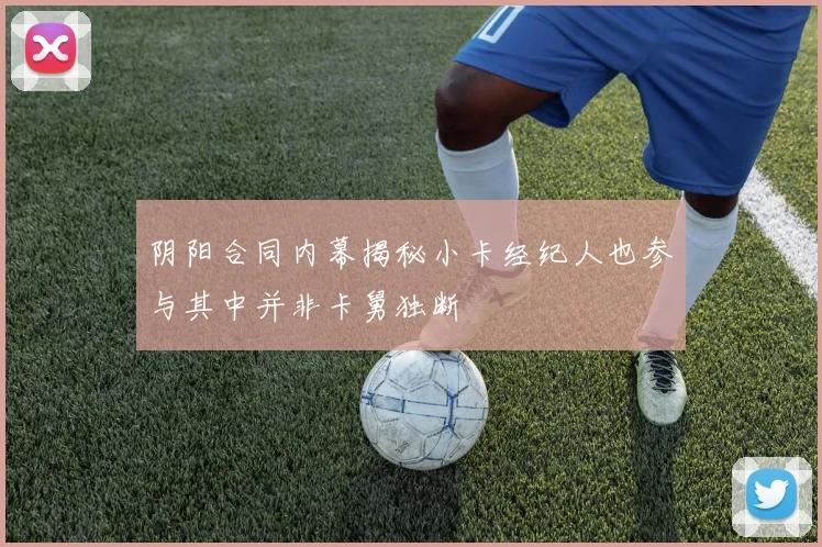 阴阳合同内幕揭秘小卡经纪人也参与其中并非卡舅独断