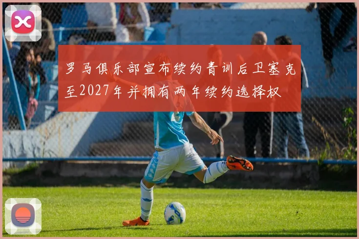 罗马俱乐部宣布续约青训后卫塞克至2027年并拥有两年续约选择权