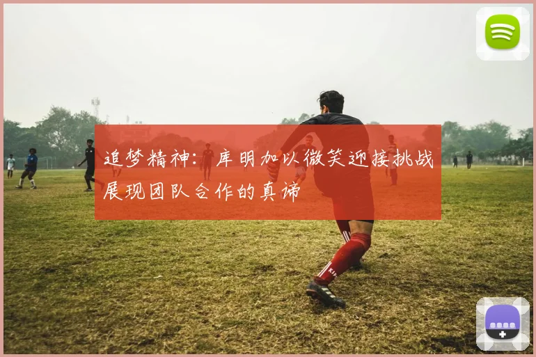 追梦精神：库明加以微笑迎接挑战展现团队合作的真谛
