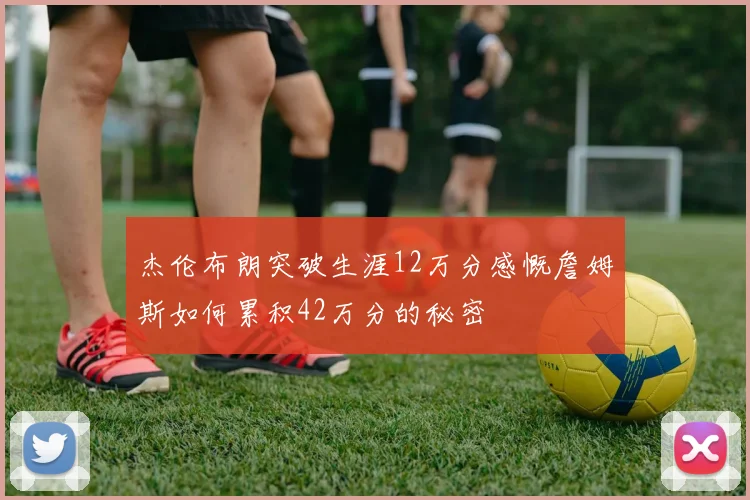杰伦布朗突破生涯12万分感慨詹姆斯如何累积42万分的秘密