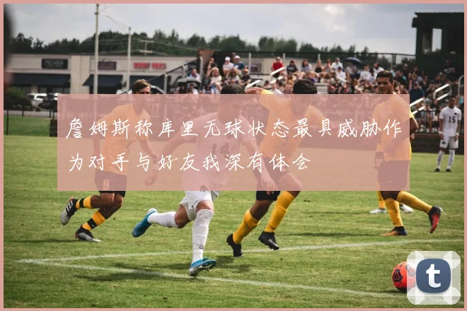 詹姆斯称库里无球状态最具威胁作为对手与好友我深有体会