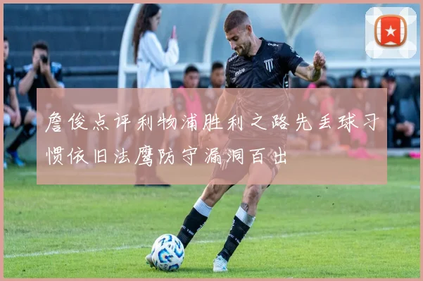 詹俊点评利物浦胜利之路先丢球习惯依旧法鹰防守漏洞百出