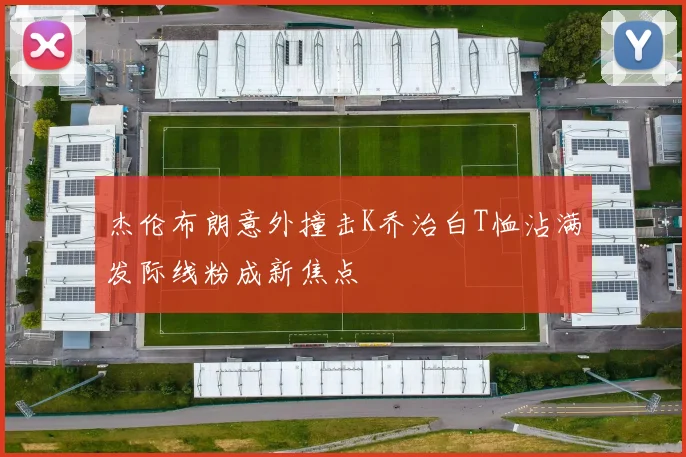 杰伦布朗意外撞击K乔治白T恤沾满发际线粉成新焦点