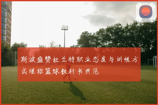 斯波盛赞杜兰特职业态度与训练方式堪称篮球教科书典范