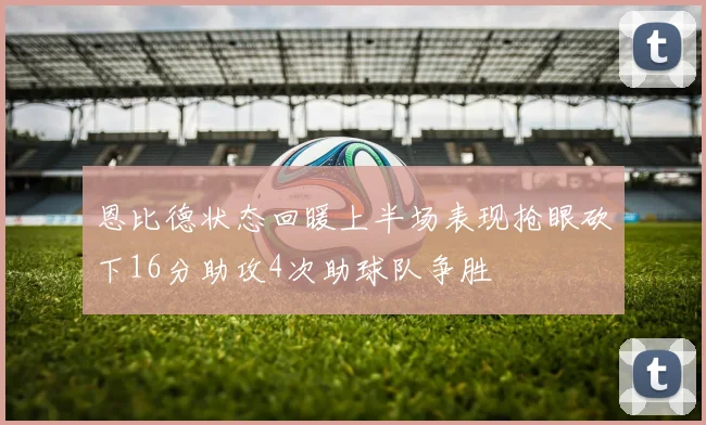恩比德状态回暖上半场表现抢眼砍下16分助攻4次助球队争胜