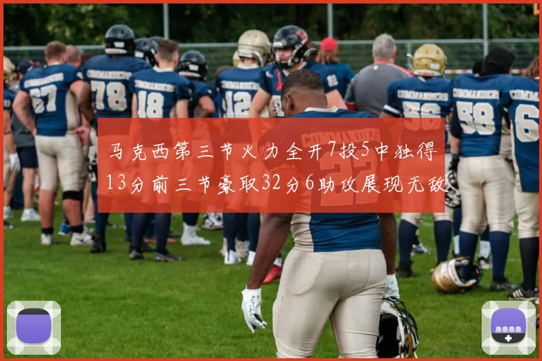 马克西第三节火力全开7投5中独得13分前三节豪取32分6助攻展现无敌续航