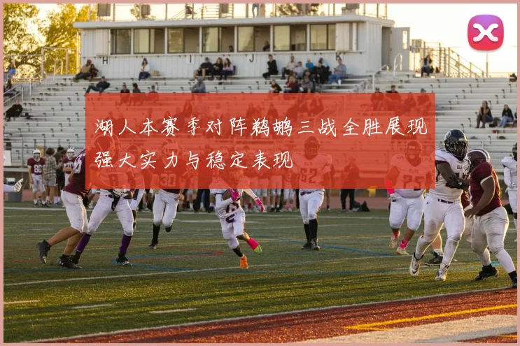 湖人本赛季对阵鹈鹕三战全胜展现强大实力与稳定表现