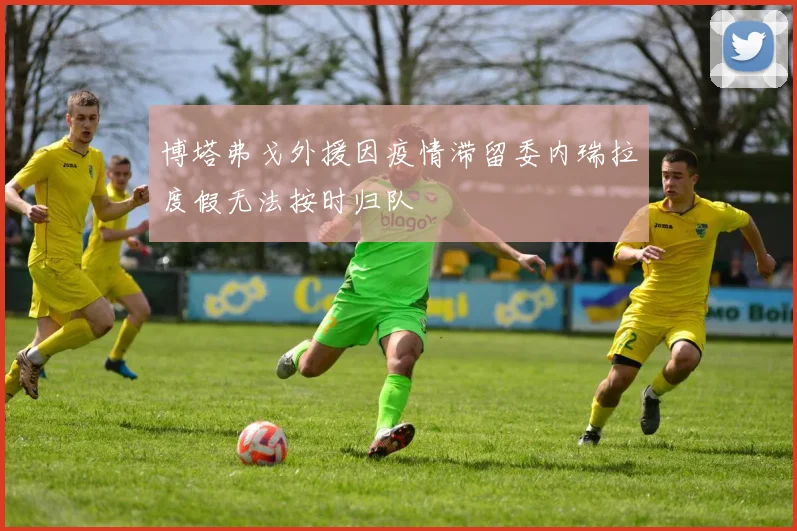博塔弗戈外援因疫情滞留委内瑞拉度假无法按时归队