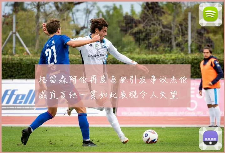 格雷森阿伦再度恶犯引发争议杰伦威直言他一贯如此表现令人失望