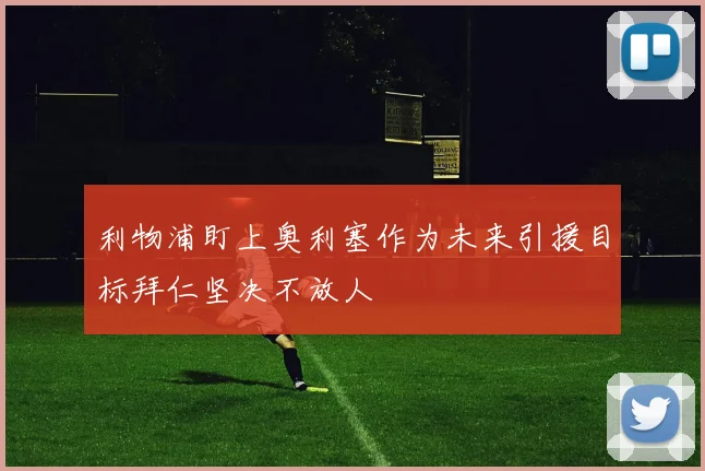 利物浦盯上奥利塞作为未来引援目标拜仁坚决不放人