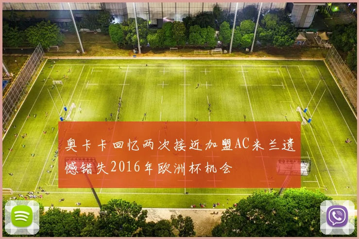 奥卡卡回忆两次接近加盟AC米兰遗憾错失2016年欧洲杯机会