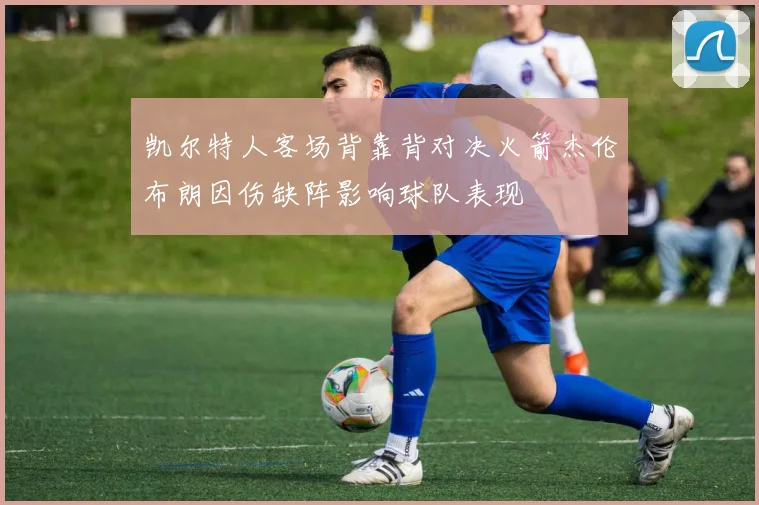 凯尔特人客场背靠背对决火箭杰伦布朗因伤缺阵影响球队表现