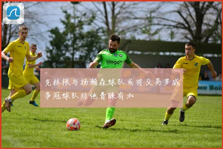 克林根与杨瀚森球队或将交易罗威争冠球队对他青睐有加