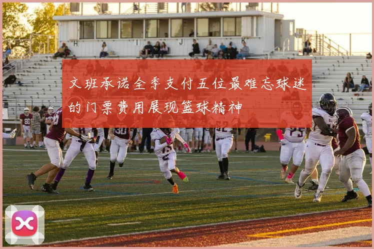 文班承诺全季支付五位最难忘球迷的门票费用展现篮球精神