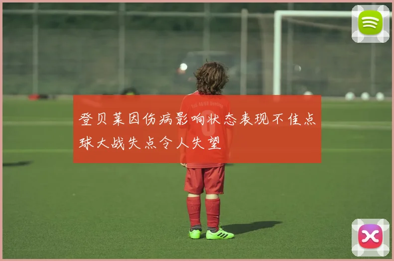 登贝莱因伤病影响状态表现不佳点球大战失点令人失望