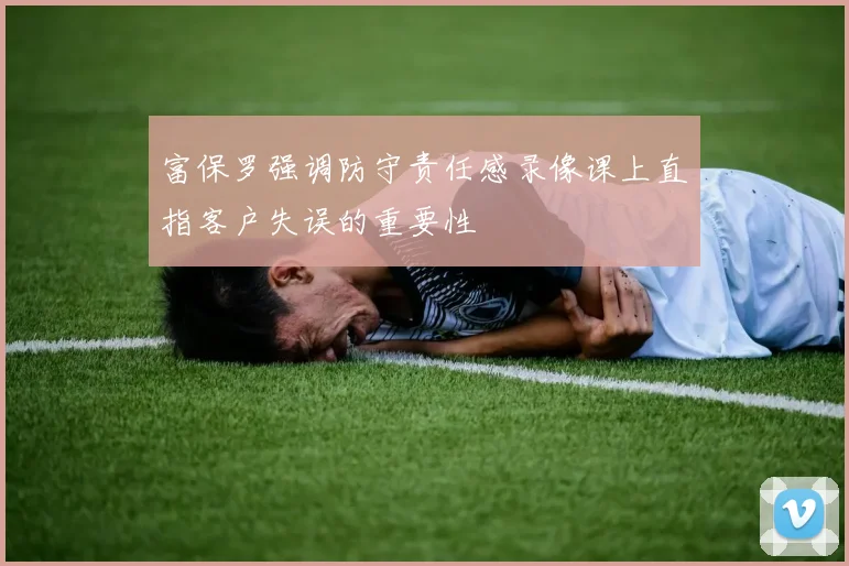 富保罗强调防守责任感录像课上直指客户失误的重要性