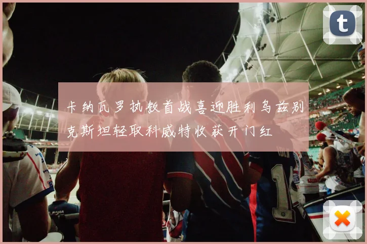 卡纳瓦罗执教首战喜迎胜利乌兹别克斯坦轻取科威特收获开门红