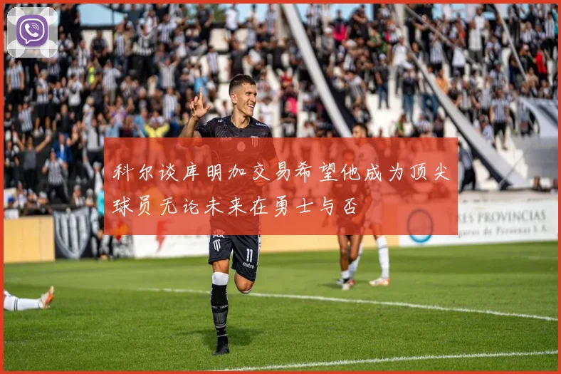 科尔谈库明加交易希望他成为顶尖球员无论未来在勇士与否