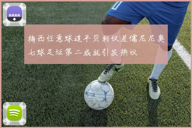 梅西任意球追平贝利仅差儒尼尼奥七球足坛第二成就引发热议
