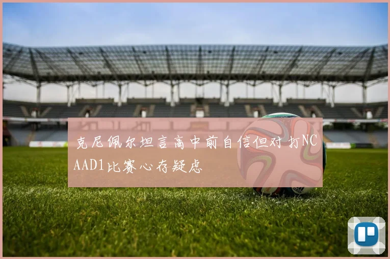 克尼佩尔坦言高中前自信但对打NCAAD1比赛心存疑虑