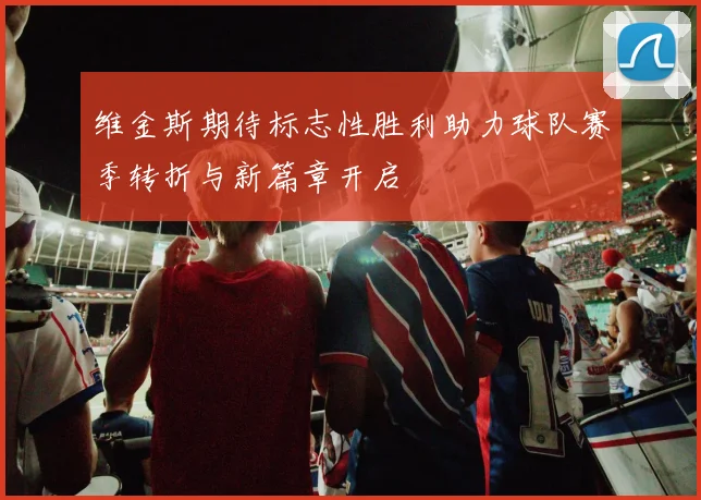 维金斯期待标志性胜利助力球队赛季转折与新篇章开启