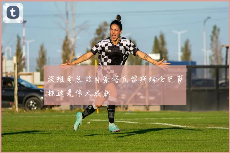诺维奇总监自豪塔瓦雷斯转会巴萨称这是伟大成就