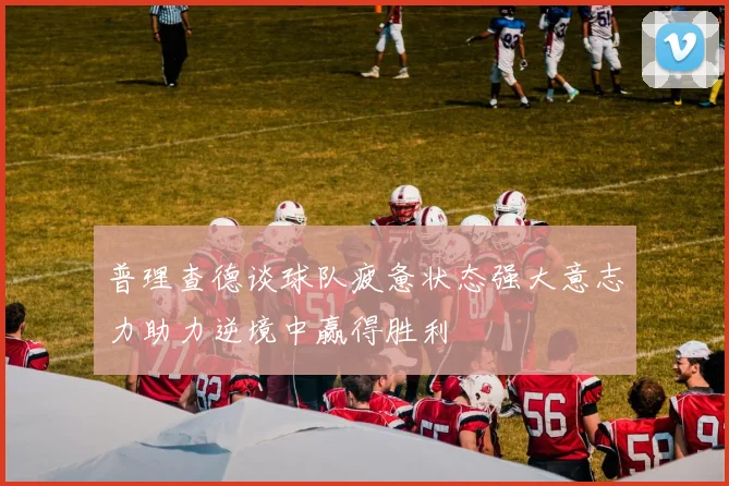 普理查德谈球队疲惫状态强大意志力助力逆境中赢得胜利