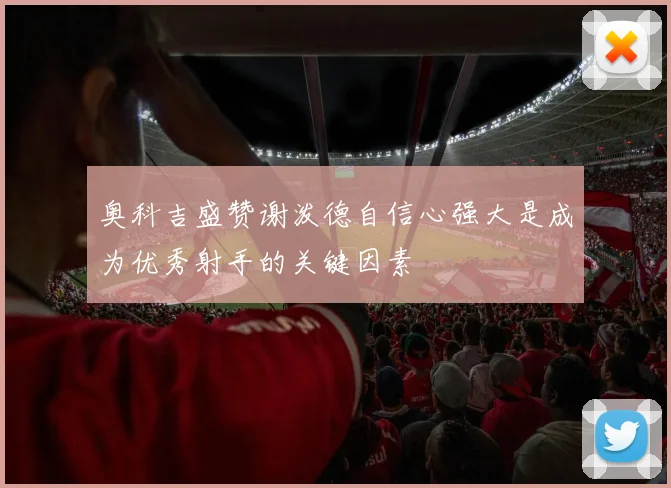 奥科吉盛赞谢泼德自信心强大是成为优秀射手的关键因素