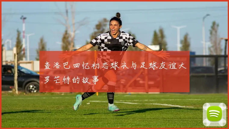 查洛巴回忆初恋球衣与足球友谊大罗芒特的故事