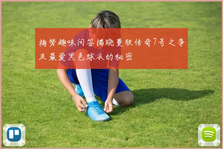 梅努趣味问答揭晓曼联传奇7号之争及最爱黑色球衣的秘密