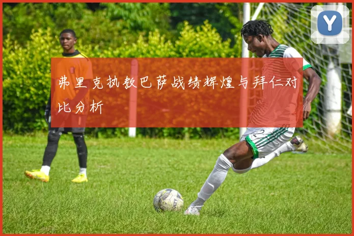 弗里克执教巴萨战绩辉煌与拜仁对比分析