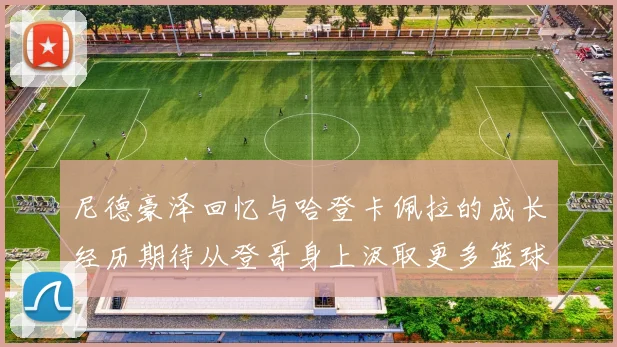 尼德豪泽回忆与哈登卡佩拉的成长经历期待从登哥身上汲取更多篮球智慧